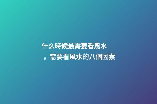 什么時候最需要看風水，需要看風水的八個因素